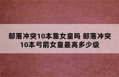 部落冲突10本靠女皇吗 部落冲突10本弓箭女皇最高多少级